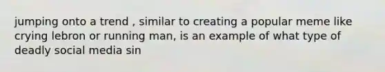 jumping onto a trend , similar to creating a popular meme like crying lebron or running man, is an example of what type of deadly social media sin
