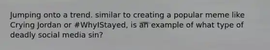 Jumping onto a trend. similar to creating a popular meme like Crying Jordan or #WhyIStayed, is an example of what type of deadly social media sin?