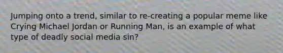 Jumping onto a trend, similar to re-creating a popular meme like Crying Michael Jordan or Running Man, is an example of what type of deadly social media sin?