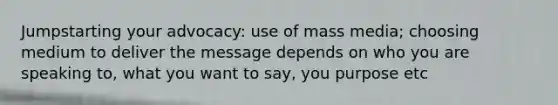 Jumpstarting your advocacy: use of mass media; choosing medium to deliver the message depends on who you are speaking to, what you want to say, you purpose etc