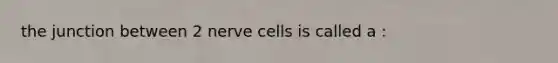 the junction between 2 nerve cells is called a :