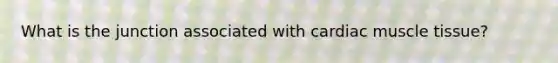 What is the junction associated with cardiac muscle tissue?