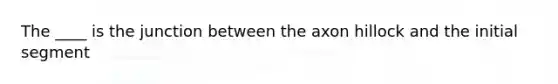 The ____ is the junction between the axon hillock and the initial segment