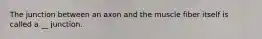 The junction between an axon and the muscle fiber itself is called a __ junction.