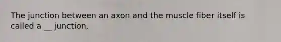 The junction between an axon and the muscle fiber itself is called a __ junction.