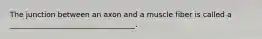 The junction between an axon and a muscle fiber is called a __________________________________.