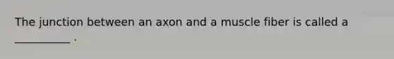 The junction between an axon and a muscle fiber is called a __________ .