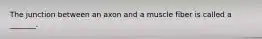 The junction between an axon and a muscle fiber is called a _______.