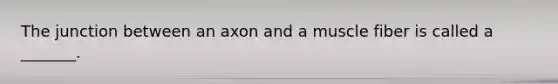 The junction between an axon and a muscle fiber is called a _______.