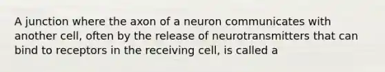 A junction where the axon of a neuron communicates with another cell, often by the release of neurotransmitters that can bind to receptors in the receiving cell, is called a