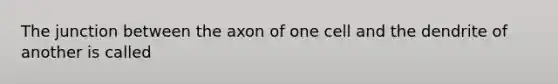 The junction between the axon of one cell and the dendrite of another is called