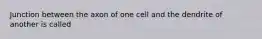 Junction between the axon of one cell and the dendrite of another is called