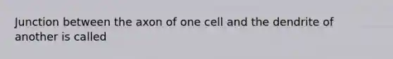 Junction between the axon of one cell and the dendrite of another is called