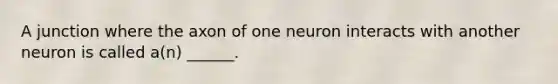 A junction where the axon of one neuron interacts with another neuron is called a(n) ______.