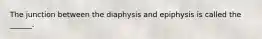 The junction between the diaphysis and epiphysis is called the ______.