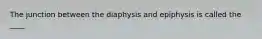 The junction between the diaphysis and epiphysis is called the ____