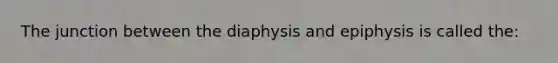 The junction between the diaphysis and epiphysis is called the: