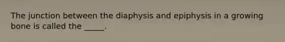 The junction between the diaphysis and epiphysis in a growing bone is called the _____.