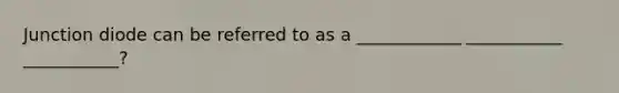 Junction diode can be referred to as a ____________ ___________ ___________?