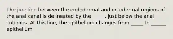 The junction between the endodermal and ectodermal regions of the anal canal is delineated by the _____, just below the anal columns. At this line, the epithelium changes from _____ to ______ epithelium