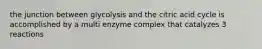 the junction between glycolysis and the citric acid cycle is accomplished by a multi enzyme complex that catalyzes 3 reactions