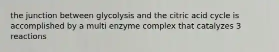 the junction between glycolysis and the citric acid cycle is accomplished by a multi enzyme complex that catalyzes 3 reactions