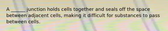 A ______ junction holds cells together and seals off the space between adjacent cells, making it difficult for substances to pass between cells.