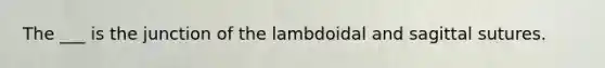 The ___ is the junction of the lambdoidal and sagittal sutures.