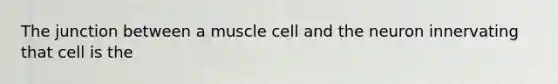 The junction between a muscle cell and the neuron innervating that cell is the