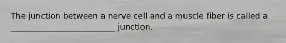 The junction between a nerve cell and a muscle fiber is called a __________________________ junction.