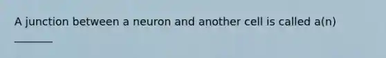 A junction between a neuron and another cell is called a(n) _______