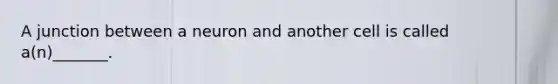 A junction between a neuron and another cell is called a(n)_______.
