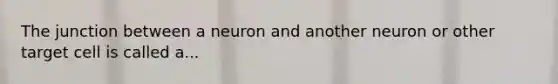 The junction between a neuron and another neuron or other target cell is called a...