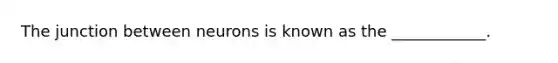 The junction between neurons is known as the ____________.