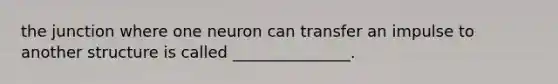 the junction where one neuron can transfer an impulse to another structure is called _______________.