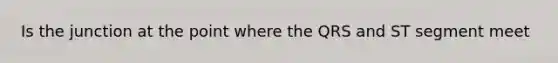 Is the junction at the point where the QRS and ST segment meet