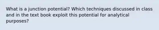 What is a junction potential? Which techniques discussed in class and in the text book exploit this potential for analytical purposes?