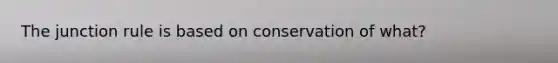 The junction rule is based on conservation of what?