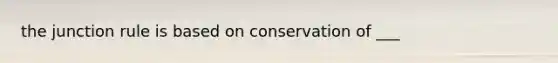 the junction rule is based on conservation of ___