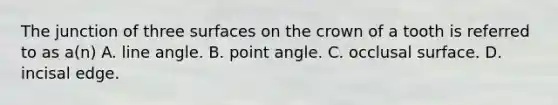 The junction of three surfaces on the crown of a tooth is referred to as a(n) A. line angle. B. point angle. C. occlusal surface. D. incisal edge.