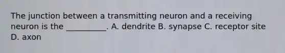 The junction between a transmitting neuron and a receiving neuron is the __________. A. dendrite B. synapse C. receptor site D. axon