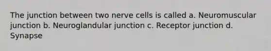 The junction between two nerve cells is called a. Neuromuscular junction b. Neuroglandular junction c. Receptor junction d. Synapse