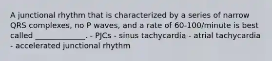 A junctional rhythm that is characterized by a series of narrow QRS complexes, no P waves, and a rate of 60-100/minute is best called _____________. - PJCs - sinus tachycardia - atrial tachycardia - accelerated junctional rhythm