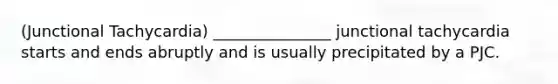 (Junctional Tachycardia) _______________ junctional tachycardia starts and ends abruptly and is usually precipitated by a PJC.