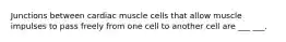 Junctions between cardiac muscle cells that allow muscle impulses to pass freely from one cell to another cell are ___ ___.