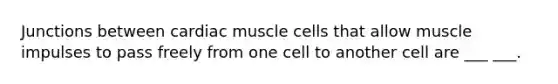 Junctions between cardiac muscle cells that allow muscle impulses to pass freely from one cell to another cell are ___ ___.