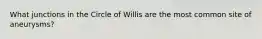 What junctions in the Circle of Willis are the most common site of aneurysms?