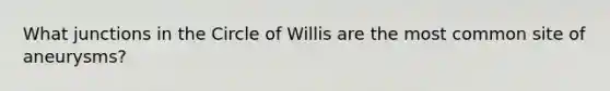 What junctions in the Circle of Willis are the most common site of aneurysms?