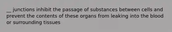 __ junctions inhibit the passage of substances between cells and prevent the contents of these organs from leaking into the blood or surrounding tissues