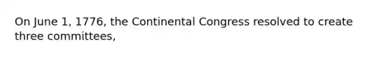 On June 1, 1776, the Continental Congress resolved to create three committees,